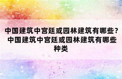 中国建筑中宫廷或园林建筑有哪些？ 中国建筑中宫廷或园林建筑有哪些种类